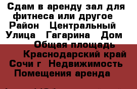 Сдам в аренду зал для фитнеса или другое › Район ­ Центральный › Улица ­ Гагарина › Дом ­ 11/1 › Общая площадь ­ 140 - Краснодарский край, Сочи г. Недвижимость » Помещения аренда   